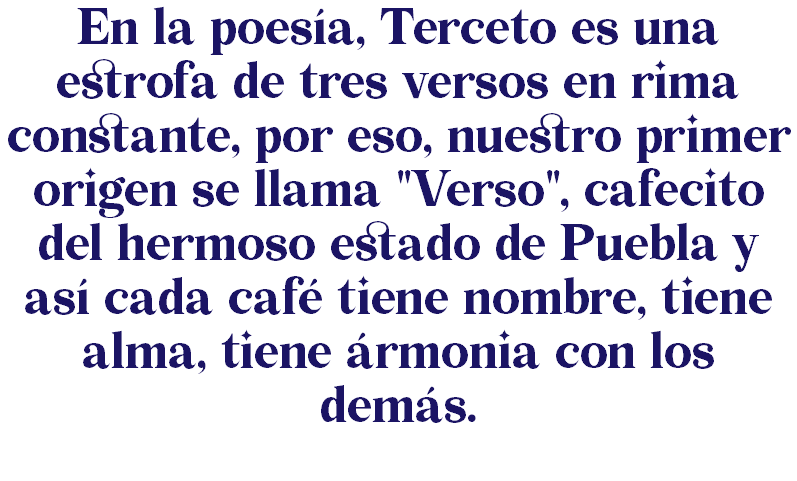 En la poesía, Terceto es una estrofa de tres versos en rima constante, por eso, nuestro primer origen se llama "Verso", cafecito del hermoso estado de Puebla y así cada café tiene nombre, tiene alma, tiene ármonia con los demás.