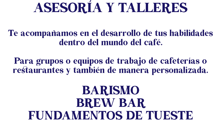 ASESORÍA Y TALLERES Te acompañamos en el desarrollo de tus habilidades dentro del mundo del café. Para grupos o equipos de trabajo de cafeterías o restaurantes y también de manera personalizada. BARISMO BREW BAR FUNDAMENTOS DE TUESTE 