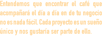 Entendemos que encontrar el café que acompañará el día a día en de tu negocio no es nada fácil. Cada proyecto es un sueño único y nos gustaría ser parte de ello. 